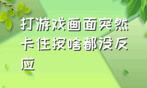 打游戏画面突然卡住按啥都没反应