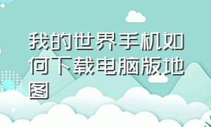 我的世界手机如何下载电脑版地图