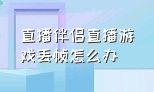 直播伴侣直播游戏丢帧怎么办