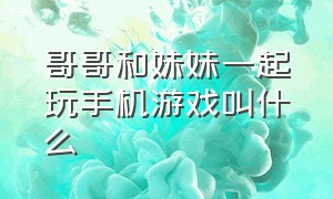 哥哥和妹妹一起玩手机游戏叫什么