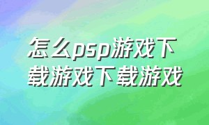 怎么psp游戏下载游戏下载游戏