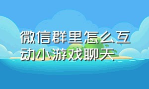 微信群里怎么互动小游戏聊天