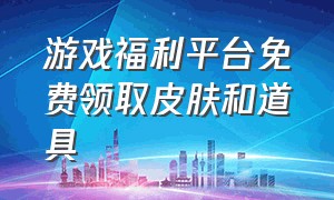 游戏福利平台免费领取皮肤和道具