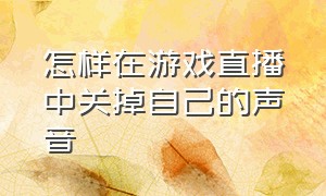 怎样在游戏直播中关掉自己的声音