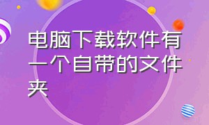 电脑下载软件有一个自带的文件夹