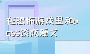 在恐怖游戏里和boss谈恋爱文