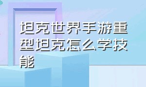 坦克世界手游重型坦克怎么学技能