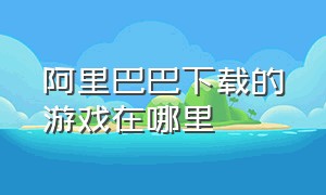 阿里巴巴下载的游戏在哪里