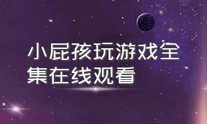 小屁孩玩游戏全集在线观看