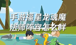 手游福星龙魂魔法师阵容怎么样