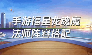 手游福星龙魂魔法师阵容搭配