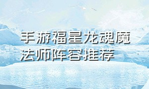 手游福星龙魂魔法师阵容推荐