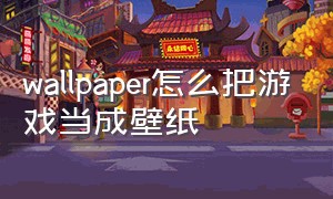 wallpaper怎么把游戏当成壁纸