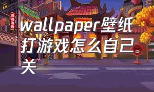 wallpaper壁纸打游戏怎么自己关