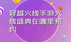 穿越火线手游火线盛典在哪里预约