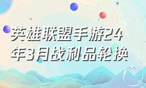 英雄联盟手游24年3月战利品轮换