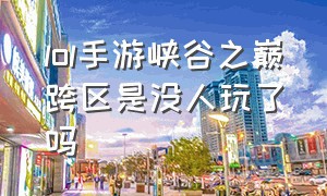 lol手游峡谷之巅跨区是没人玩了吗