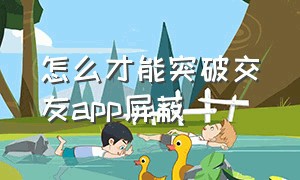 怎么才能突破交友app屏蔽