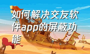 如何解决交友软件app的屏蔽功能