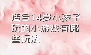 适合14岁小孩子玩的小游戏有哪些玩法