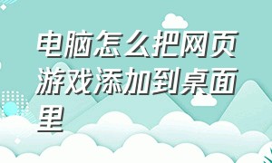 电脑怎么把网页游戏添加到桌面里