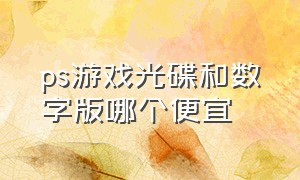 ps游戏光碟和数字版哪个便宜