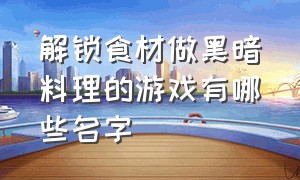 解锁食材做黑暗料理的游戏有哪些名字