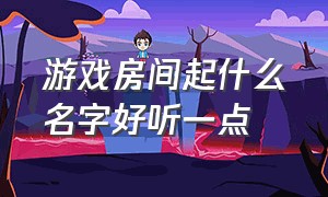 游戏房间起什么名字好听一点