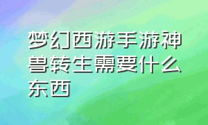 梦幻西游手游神兽转生需要什么东西