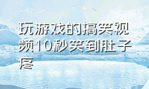 玩游戏的搞笑视频10秒笑到肚子疼