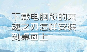 下载电脑版的英魂之刃怎样安装到桌面上