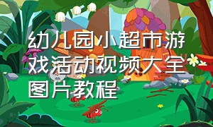 幼儿园小超市游戏活动视频大全图片教程