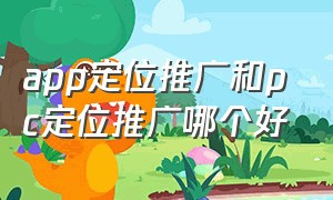 app定位推广和pc定位推广哪个好