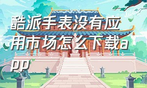 酷派手表没有应用市场怎么下载app