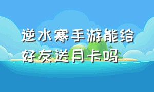 逆水寒手游能给好友送月卡吗