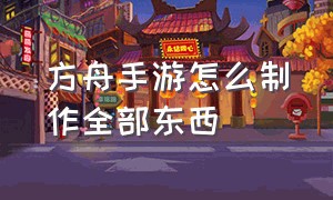 方舟手游怎么制作全部东西