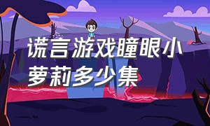 谎言游戏瞳眼小萝莉多少集