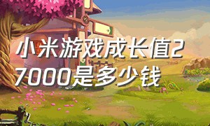 小米游戏成长值27000是多少钱