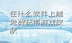 在什么软件上能免费获得游戏皮肤