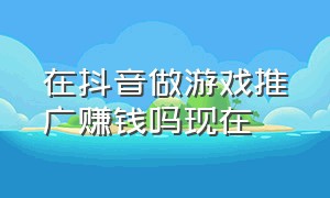 在抖音做游戏推广赚钱吗现在