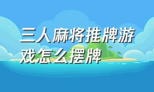 三人麻将推牌游戏怎么摆牌