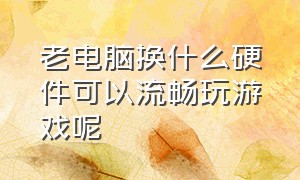 老电脑换什么硬件可以流畅玩游戏呢