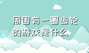 周围有一圈齿轮的游戏是什么