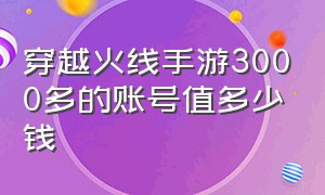 穿越火线手游3000多的账号值多少钱