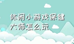 休闲小游戏保健大师怎么玩