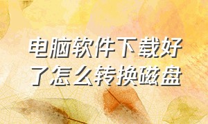 电脑软件下载好了怎么转换磁盘