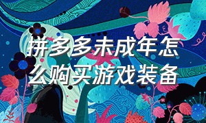 拼多多未成年怎么购买游戏装备