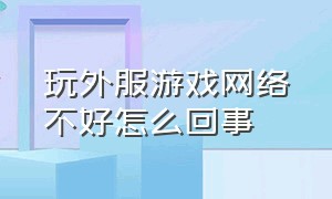 玩外服游戏网络不好怎么回事