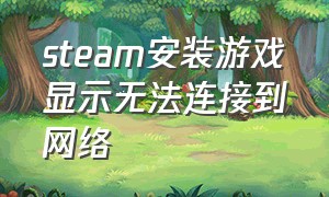 steam安装游戏显示无法连接到网络