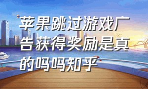 苹果跳过游戏广告获得奖励是真的吗吗知乎